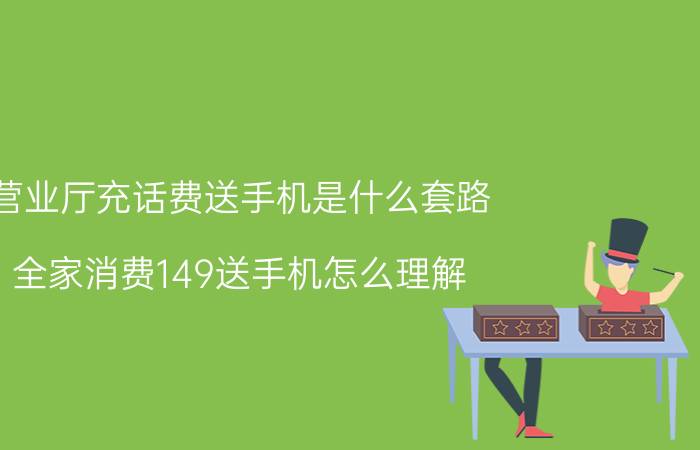 营业厅充话费送手机是什么套路 全家消费149送手机怎么理解？